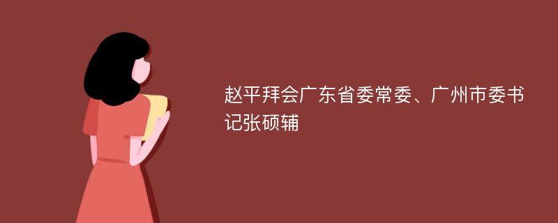 赵平拜会广东省委常委、广州市委书记张硕辅