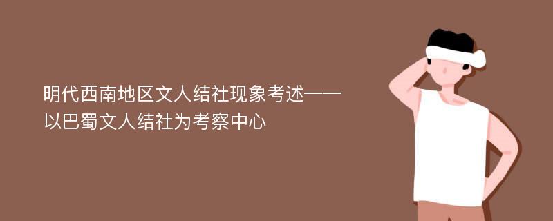 明代西南地区文人结社现象考述——以巴蜀文人结社为考察中心