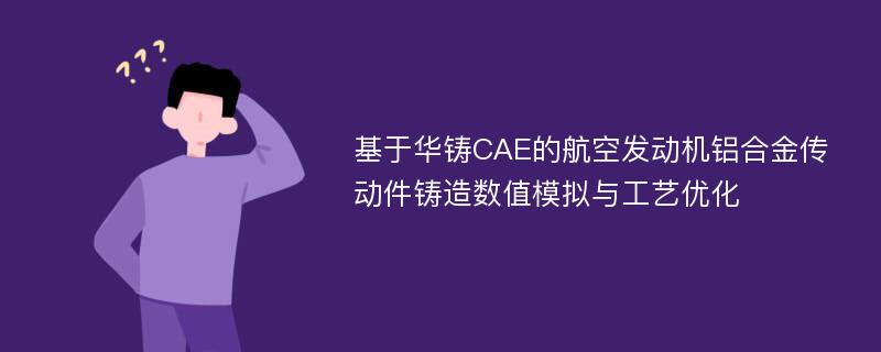 基于华铸CAE的航空发动机铝合金传动件铸造数值模拟与工艺优化