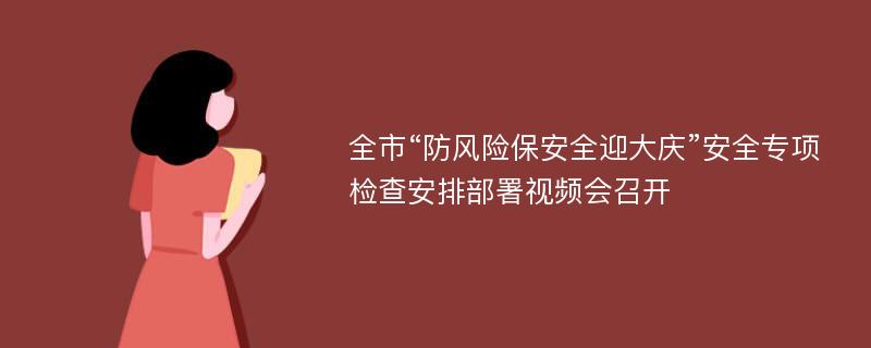 全市“防风险保安全迎大庆”安全专项检查安排部署视频会召开