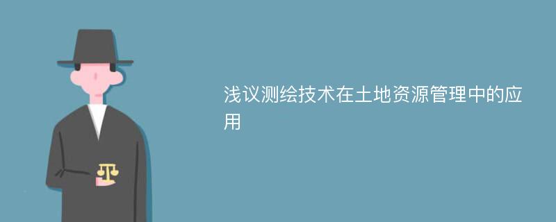 浅议测绘技术在土地资源管理中的应用