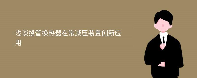 浅谈绕管换热器在常减压装置创新应用