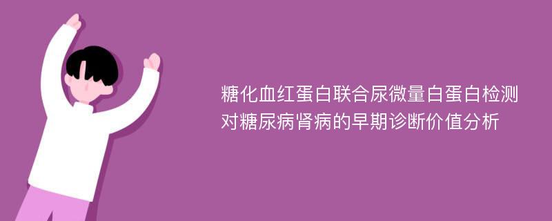 糖化血红蛋白联合尿微量白蛋白检测对糖尿病肾病的早期诊断价值分析