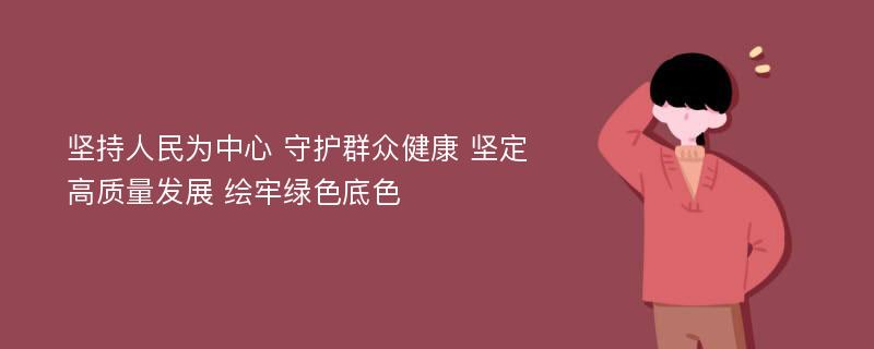 坚持人民为中心 守护群众健康 坚定高质量发展 绘牢绿色底色