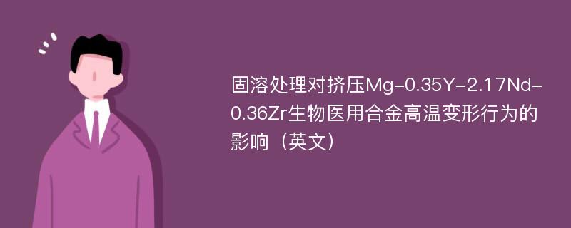 固溶处理对挤压Mg-0.35Y-2.17Nd-0.36Zr生物医用合金高温变形行为的影响（英文）