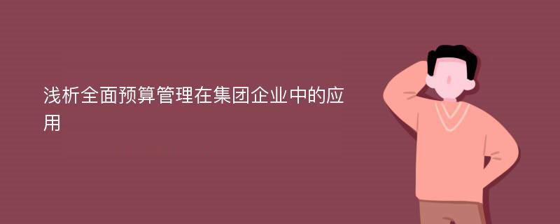 浅析全面预算管理在集团企业中的应用