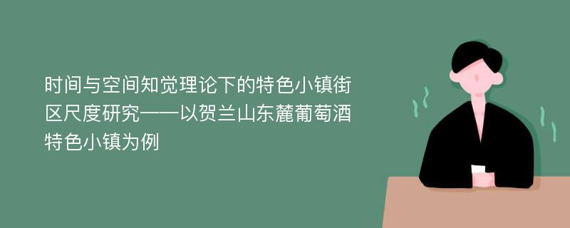 时间与空间知觉理论下的特色小镇街区尺度研究——以贺兰山东麓葡萄酒特色小镇为例