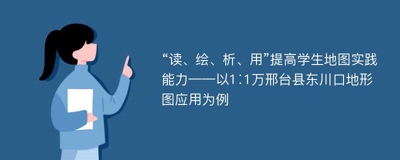 “读、绘、析、用”提高学生地图实践能力——以1∶1万邢台县东川口地形图应用为例