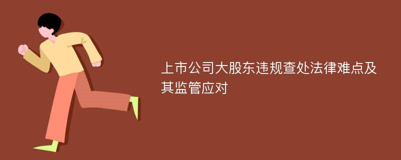 上市公司大股东违规查处法律难点及其监管应对