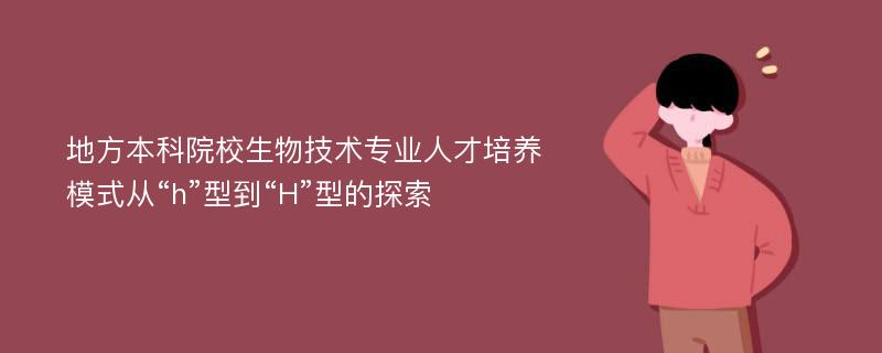 地方本科院校生物技术专业人才培养模式从“h”型到“H”型的探索