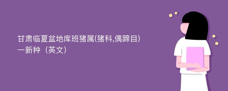 甘肃临夏盆地库班猪属(猪科,偶蹄目)一新种（英文）