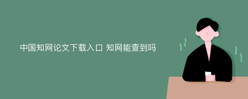 中国知网论文下载入口 知网能查到吗