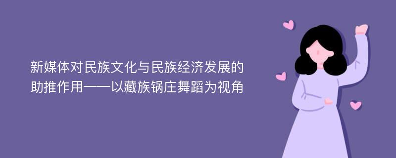 新媒体对民族文化与民族经济发展的助推作用——以藏族锅庄舞蹈为视角