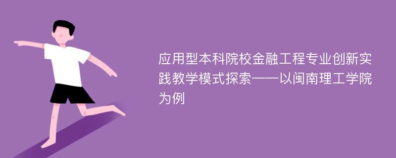 应用型本科院校金融工程专业创新实践教学模式探索——以闽南理工学院为例