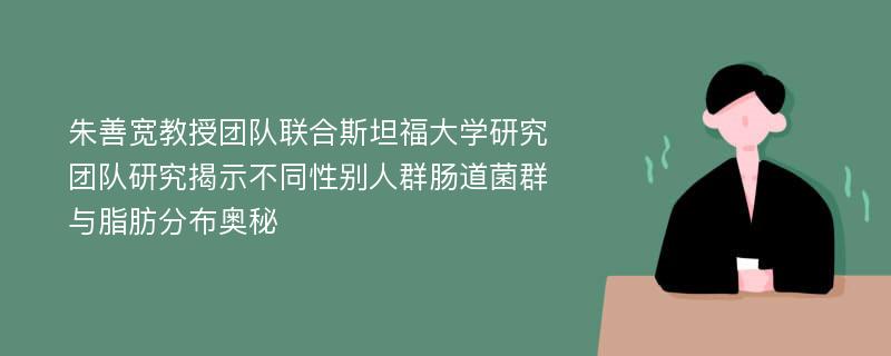 朱善宽教授团队联合斯坦福大学研究团队研究揭示不同性别人群肠道菌群与脂肪分布奥秘