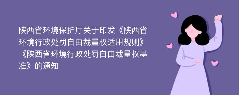 陕西省环境保护厅关于印发《陕西省环境行政处罚自由裁量权适用规则》《陕西省环境行政处罚自由裁量权基准》的通知