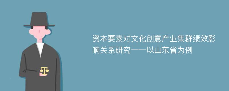 资本要素对文化创意产业集群绩效影响关系研究——以山东省为例