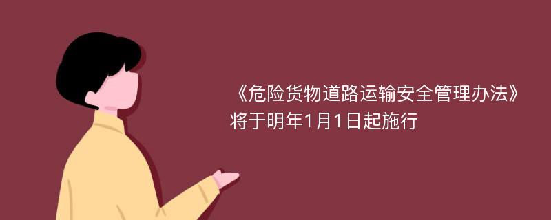 《危险货物道路运输安全管理办法》将于明年1月1日起施行