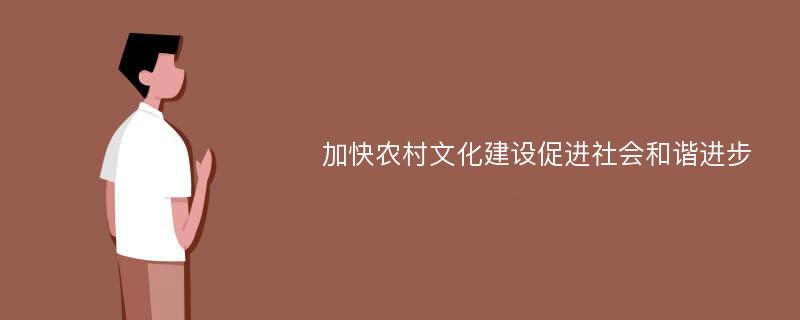 加快农村文化建设促进社会和谐进步