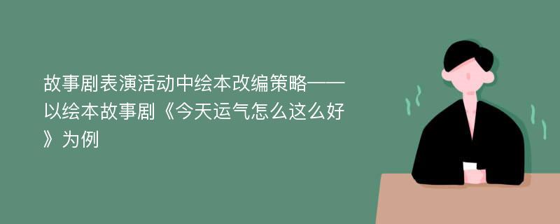 故事剧表演活动中绘本改编策略——以绘本故事剧《今天运气怎么这么好》为例