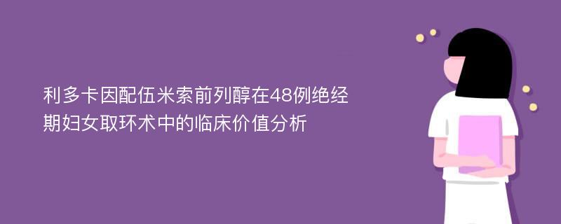 利多卡因配伍米索前列醇在48例绝经期妇女取环术中的临床价值分析