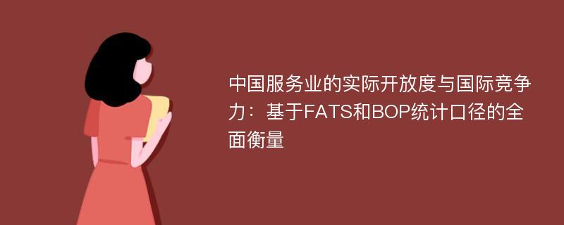 中国服务业的实际开放度与国际竞争力：基于FATS和BOP统计口径的全面衡量