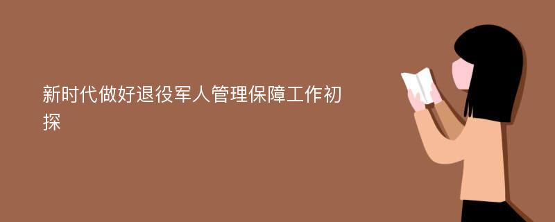 新时代做好退役军人管理保障工作初探