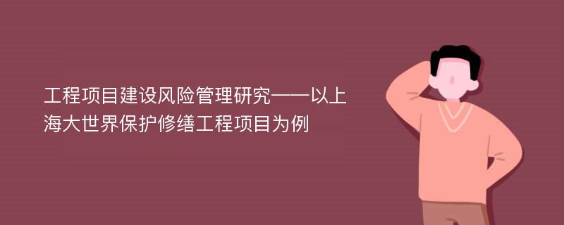 工程项目建设风险管理研究——以上海大世界保护修缮工程项目为例