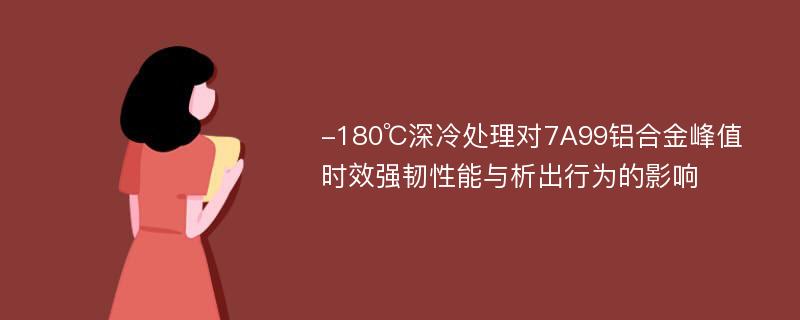 -180℃深冷处理对7A99铝合金峰值时效强韧性能与析出行为的影响