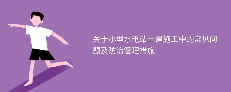 关于小型水电站土建施工中的常见问题及防治管理措施