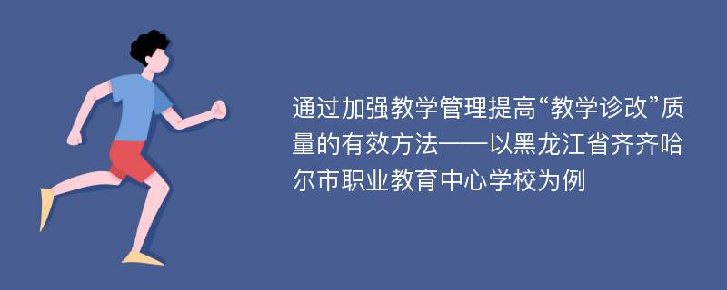 通过加强教学管理提高“教学诊改”质量的有效方法——以黑龙江省齐齐哈尔市职业教育中心学校为例