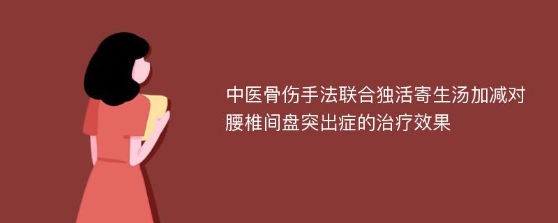 中医骨伤手法联合独活寄生汤加减对腰椎间盘突出症的治疗效果