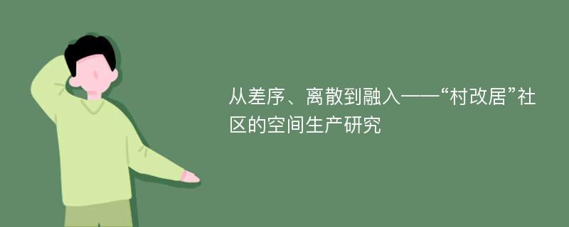 从差序、离散到融入——“村改居”社区的空间生产研究