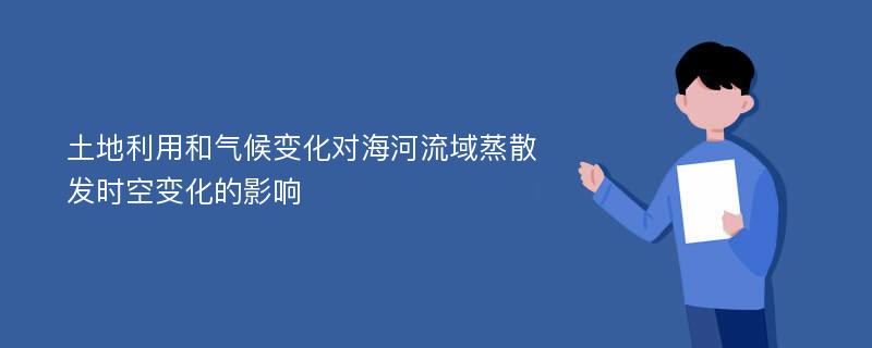 土地利用和气候变化对海河流域蒸散发时空变化的影响