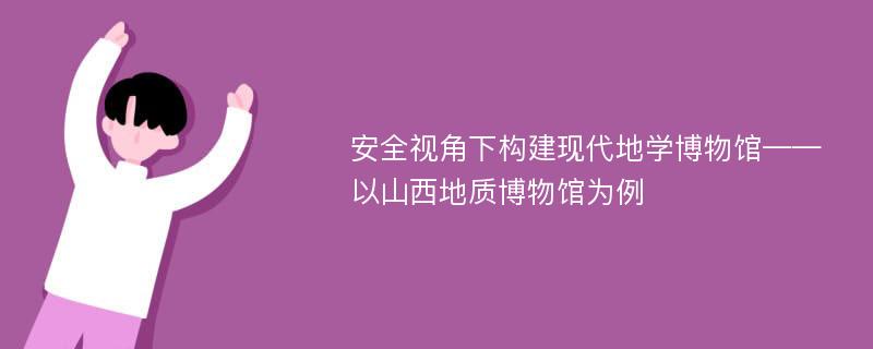 安全视角下构建现代地学博物馆——以山西地质博物馆为例