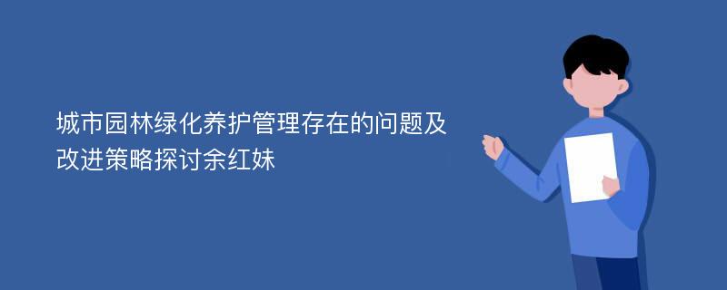 城市园林绿化养护管理存在的问题及改进策略探讨余红妹