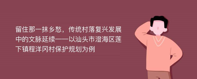 留住那一抹乡愁，传统村落复兴发展中的文脉延续——以汕头市澄海区莲下镇程洋冈村保护规划为例