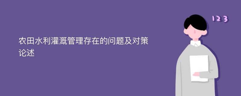 农田水利灌溉管理存在的问题及对策论述