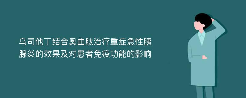 乌司他丁结合奥曲肽治疗重症急性胰腺炎的效果及对患者免疫功能的影响