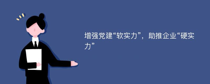 增强党建“软实力”，助推企业“硬实力”