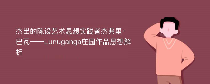 杰出的陈设艺术思想实践者杰弗里·巴瓦——Lunuganga庄园作品思想解析