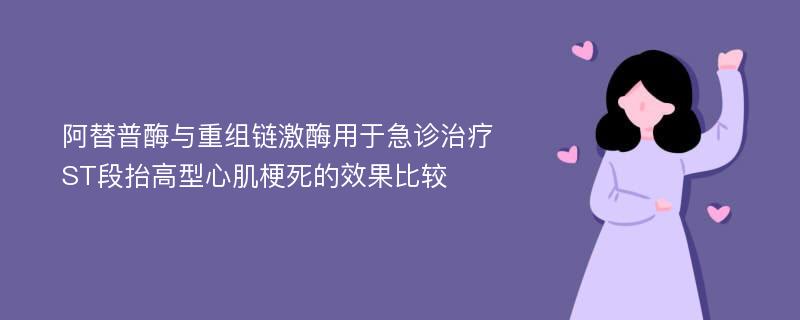 阿替普酶与重组链激酶用于急诊治疗ST段抬高型心肌梗死的效果比较