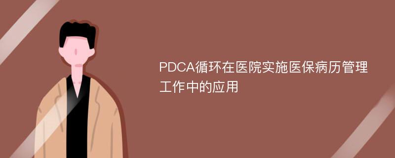 PDCA循环在医院实施医保病历管理工作中的应用