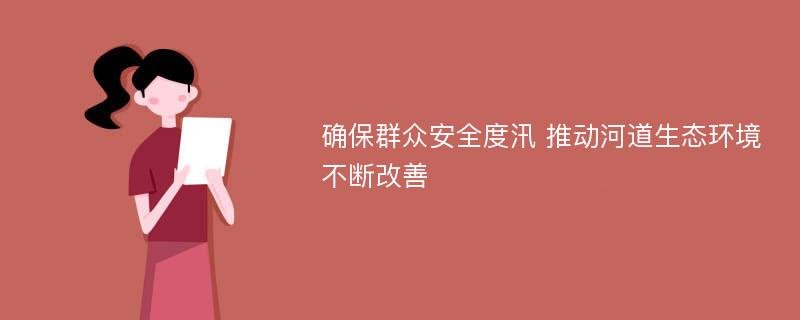 确保群众安全度汛 推动河道生态环境不断改善