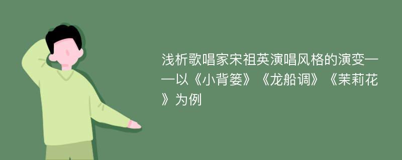 浅析歌唱家宋祖英演唱风格的演变——以《小背篓》《龙船调》《茉莉花》为例