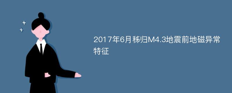 2017年6月秭归M4.3地震前地磁异常特征