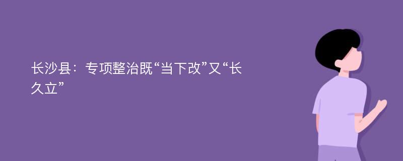 长沙县：专项整治既“当下改”又“长久立”