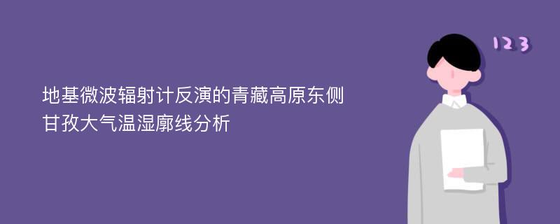 地基微波辐射计反演的青藏高原东侧甘孜大气温湿廓线分析