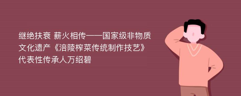 继绝扶衰 薪火相传——国家级非物质文化遗产《涪陵榨菜传统制作技艺》代表性传承人万绍碧