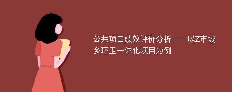 公共项目绩效评价分析——以Z市城乡环卫一体化项目为例